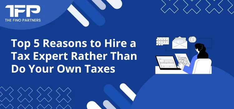 Top 5 Reasons to Hire a Tax Expert Rather Than Do Your Own Taxes